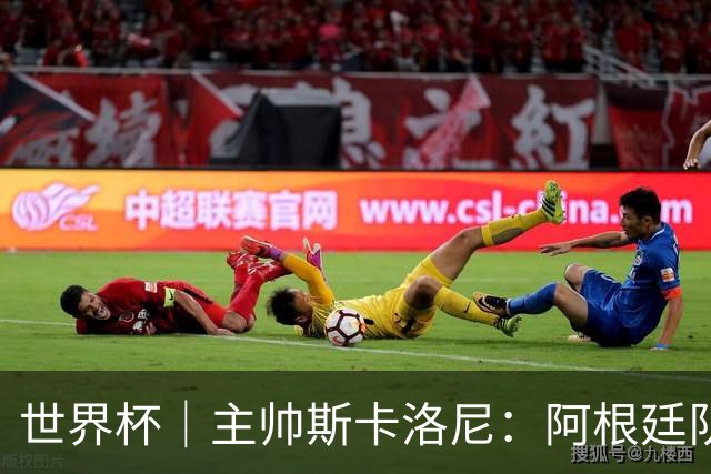 世界杯｜主帅斯卡洛尼：阿根廷队不自大也不自卑