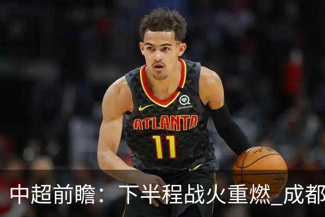 中超前瞻：下半程战火重燃 成都剑指三分申花求反弹