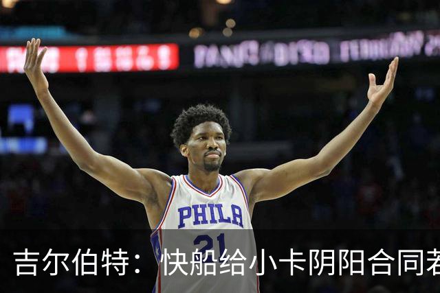 吉尔伯特：快船给小卡阴阳合同若属实应被处罚 否则别队也会效仿