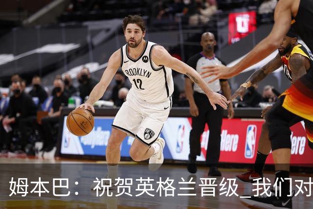 姆本巴：祝贺英格兰晋级 我们对得上自己身上的球衣