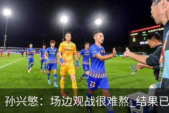 孙兴慜：场边观战很难熬 结果已经不由我们掌控