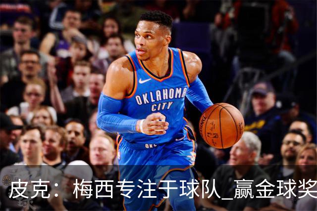 皮克：梅西专注于球队 赢金球奖不是他优先考虑