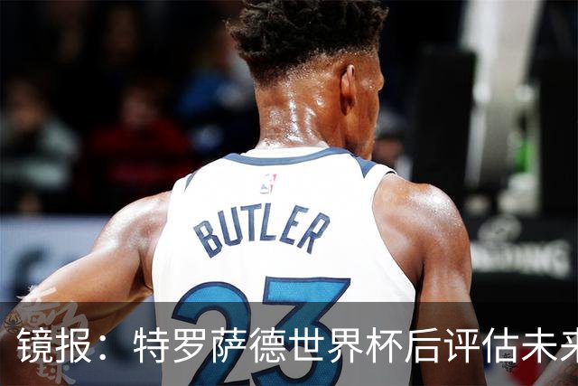 镜报：特罗萨德世界杯后评估未来，贝西克塔斯已口头报价2000万欧